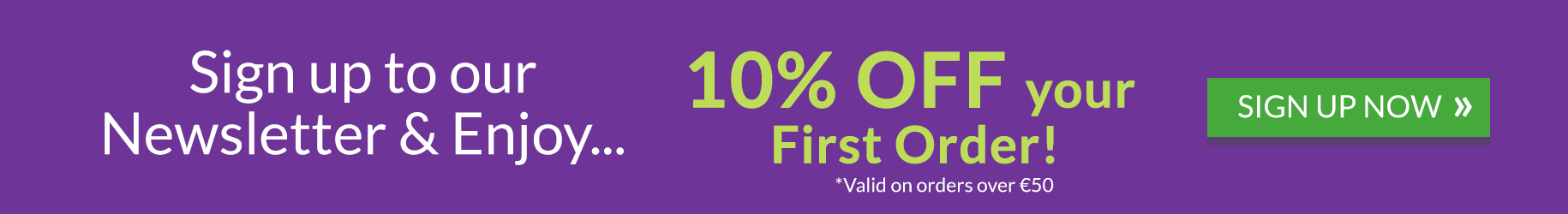Sign up for our Newsletter and enjoy 10% off your first order