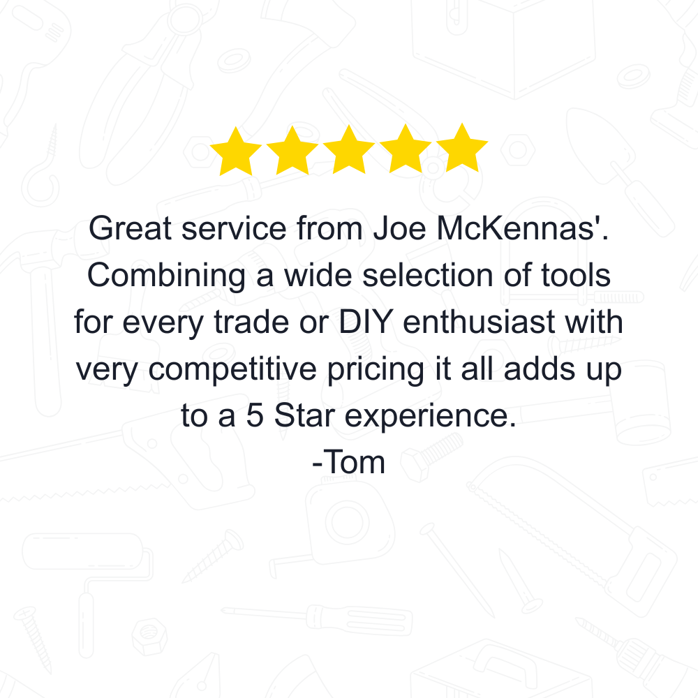 Great service from Joe McKennas'. Combining a wide selection of tools for every trade or DIY enthusiast with very competitive pricing it all adds up to a 5 Star experience.