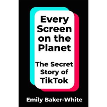Emily BakeR-White Every Screen On The Planet: The Secret Story Of TikTok