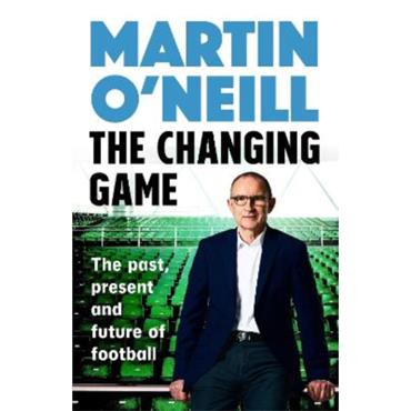 Martin O'Neill The Changing Game: The Past, Present And Future Of Football