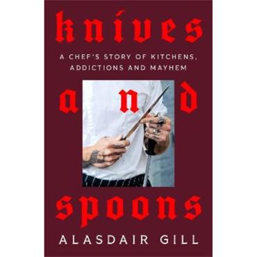Alasdair Gill Knives and Spoons: A Chef's Story of Kitchens, Addictions and Mayhem