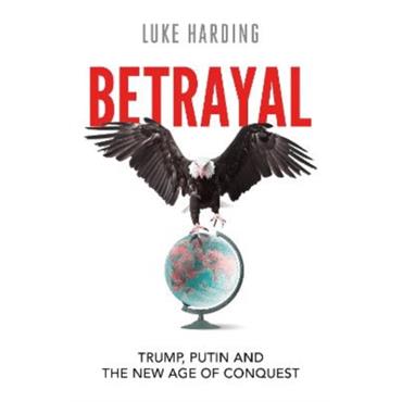 Luke Harding Betrayal: Trump, Putin And The New Age Of Conquest