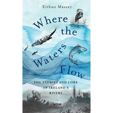 Eithne Massey Where The Waters Flow: The Stories And Lore Of Ireland's Rivers