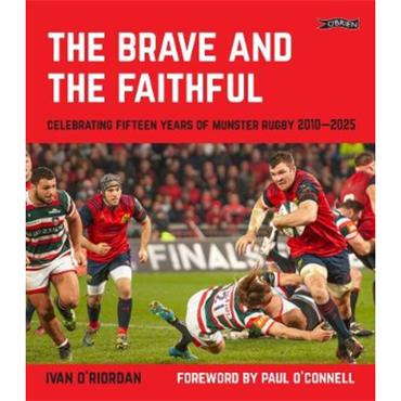 Ivan O'Riordan The Brave and the Faithful: Celebrating Fifteen Years of Munster Rugby 2010-2025