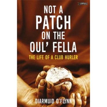 Diarmuid O'Flynn Not A Patch On The Oul' Fella: The Life Of A Club Hurler