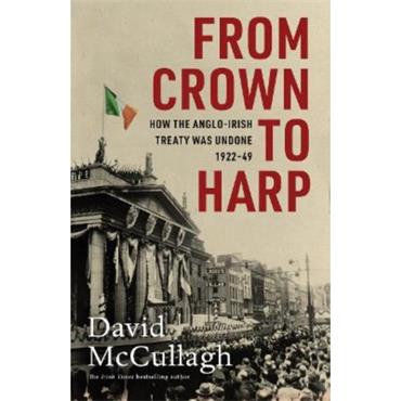 David Mccullagh From Crown To Harp: How The Anglo-Irish Treaty Was Undone 1920-1949