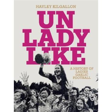 Hayley Kilgallon Unladylike: A History of Ladies Gaelic Football