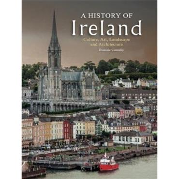 Dominic Connolly A History of Ireland: Culture, Art, Landscape and Architecture